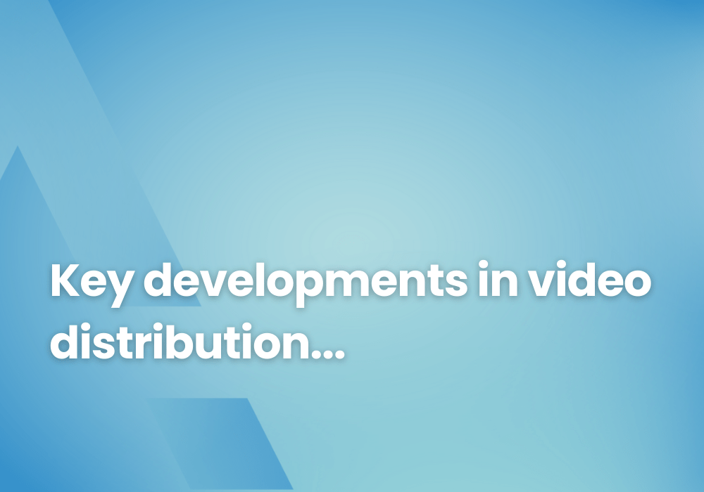 Key developments in video distribution and ways to exceed customer satisfaction