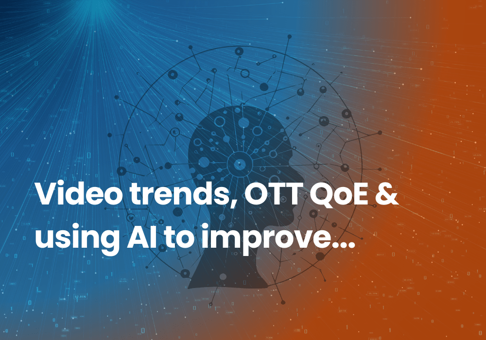Video trends, OTT QOE and using AI to improve user experience
